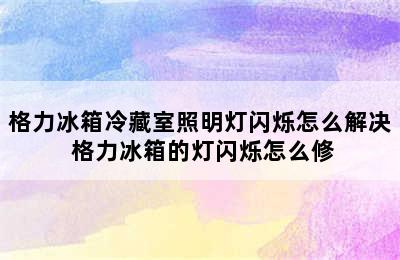 格力冰箱冷藏室照明灯闪烁怎么解决 格力冰箱的灯闪烁怎么修